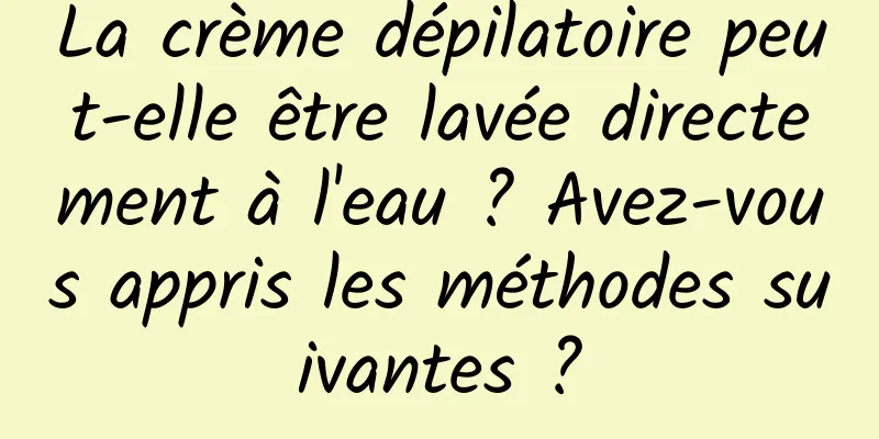 La crème dépilatoire peut-elle être lavée directement à l'eau ? Avez-vous appris les méthodes suivantes ?