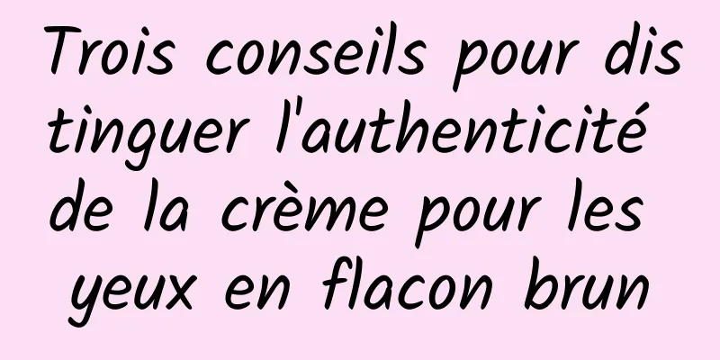 Trois conseils pour distinguer l'authenticité de la crème pour les yeux en flacon brun
