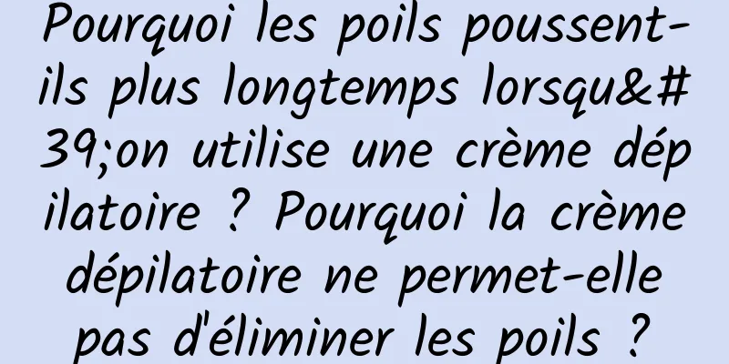 Pourquoi les poils poussent-ils plus longtemps lorsqu'on utilise une crème dépilatoire ? Pourquoi la crème dépilatoire ne permet-elle pas d'éliminer les poils ?