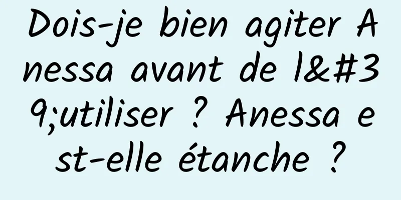 Dois-je bien agiter Anessa avant de l'utiliser ? Anessa est-elle étanche ?