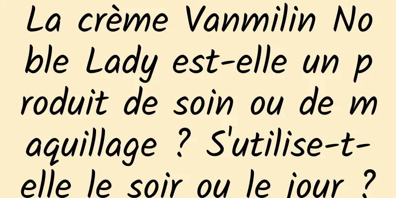 La crème Vanmilin Noble Lady est-elle un produit de soin ou de maquillage ? S'utilise-t-elle le soir ou le jour ?