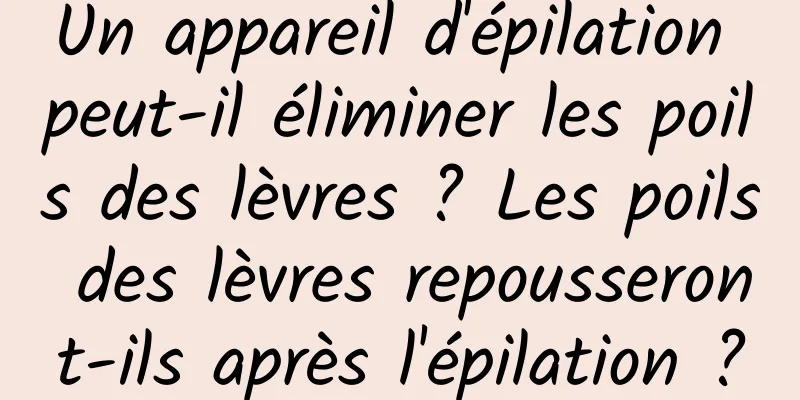 Un appareil d'épilation peut-il éliminer les poils des lèvres ? Les poils des lèvres repousseront-ils après l'épilation ?