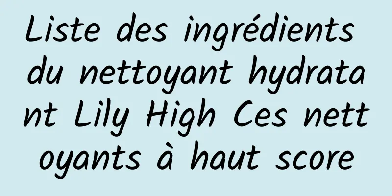 Liste des ingrédients du nettoyant hydratant Lily High Ces nettoyants à haut score