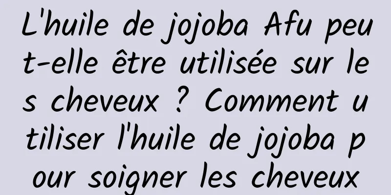 L'huile de jojoba Afu peut-elle être utilisée sur les cheveux ? Comment utiliser l'huile de jojoba pour soigner les cheveux
