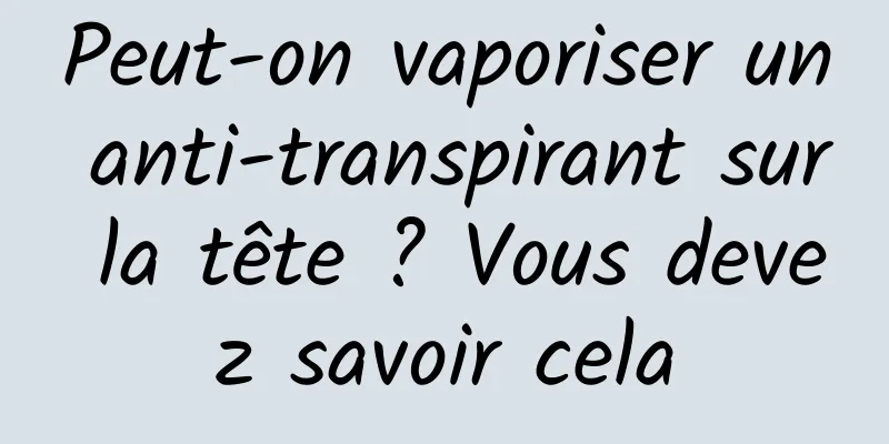 Peut-on vaporiser un anti-transpirant sur la tête ? Vous devez savoir cela