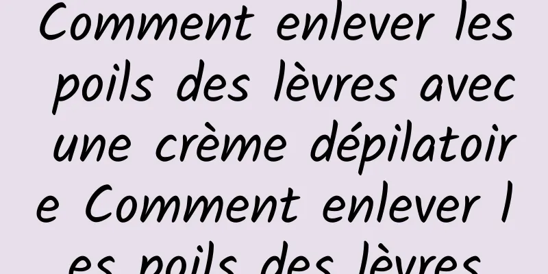 Comment enlever les poils des lèvres avec une crème dépilatoire Comment enlever les poils des lèvres