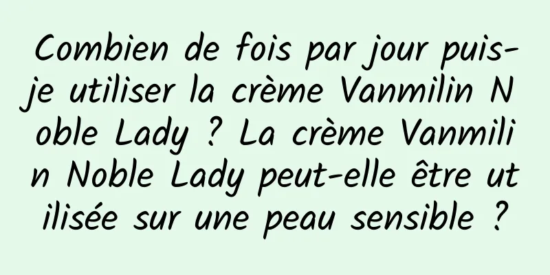 Combien de fois par jour puis-je utiliser la crème Vanmilin Noble Lady ? La crème Vanmilin Noble Lady peut-elle être utilisée sur une peau sensible ?
