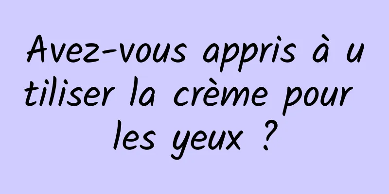 Avez-vous appris à utiliser la crème pour les yeux ?