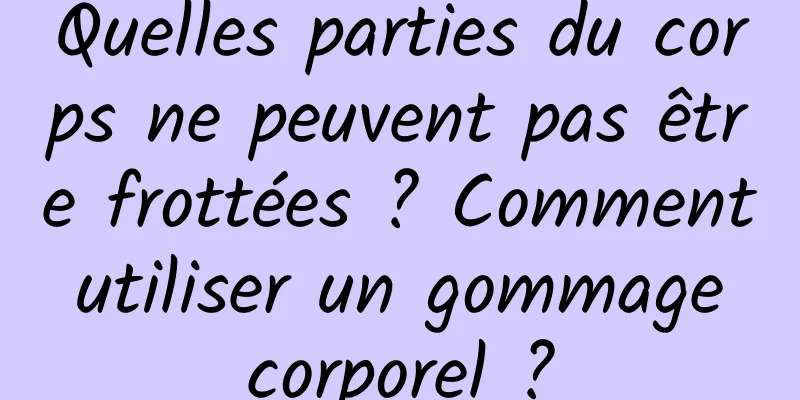 Quelles parties du corps ne peuvent pas être frottées ? Comment utiliser un gommage corporel ?