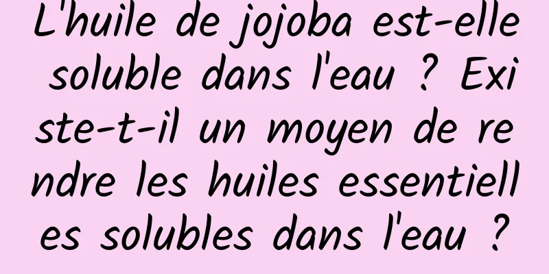 L'huile de jojoba est-elle soluble dans l'eau ? Existe-t-il un moyen de rendre les huiles essentielles solubles dans l'eau ?