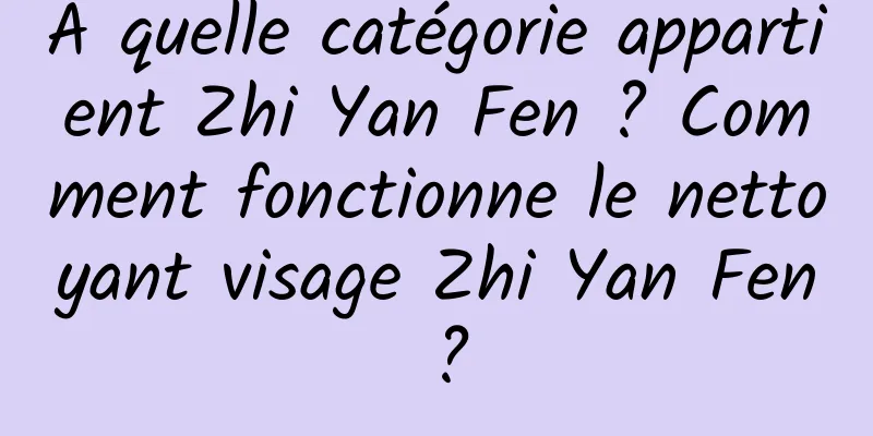 À quelle catégorie appartient Zhi Yan Fen ? Comment fonctionne le nettoyant visage Zhi Yan Fen ?