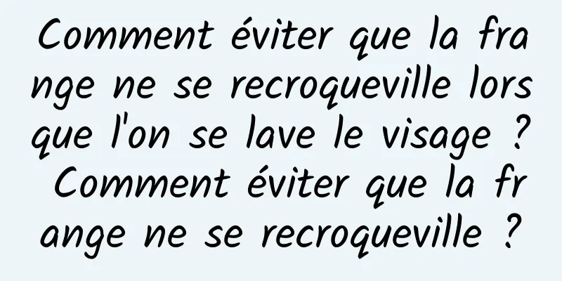Comment éviter que la frange ne se recroqueville lorsque l'on se lave le visage ? Comment éviter que la frange ne se recroqueville ?