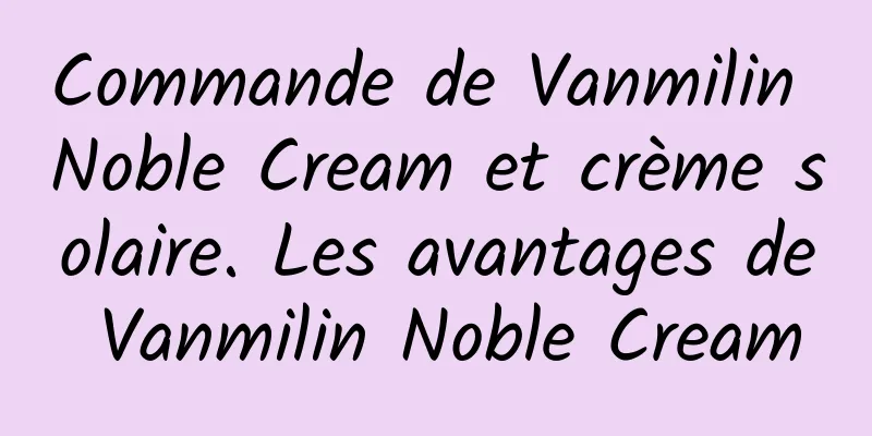 Commande de Vanmilin Noble Cream et crème solaire. Les avantages de Vanmilin Noble Cream