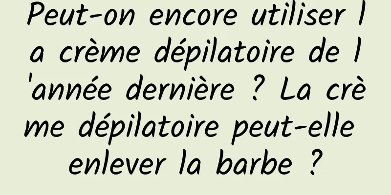 Peut-on encore utiliser la crème dépilatoire de l'année dernière ? La crème dépilatoire peut-elle enlever la barbe ?
