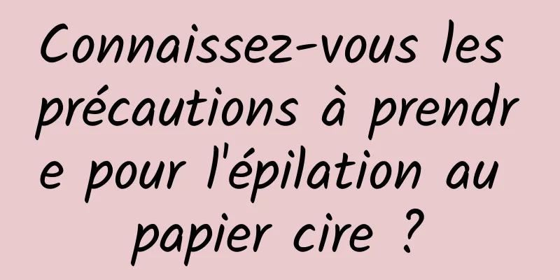 Connaissez-vous les précautions à prendre pour l'épilation au papier cire ?