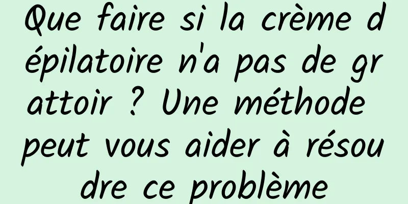 Que faire si la crème dépilatoire n'a pas de grattoir ? Une méthode peut vous aider à résoudre ce problème