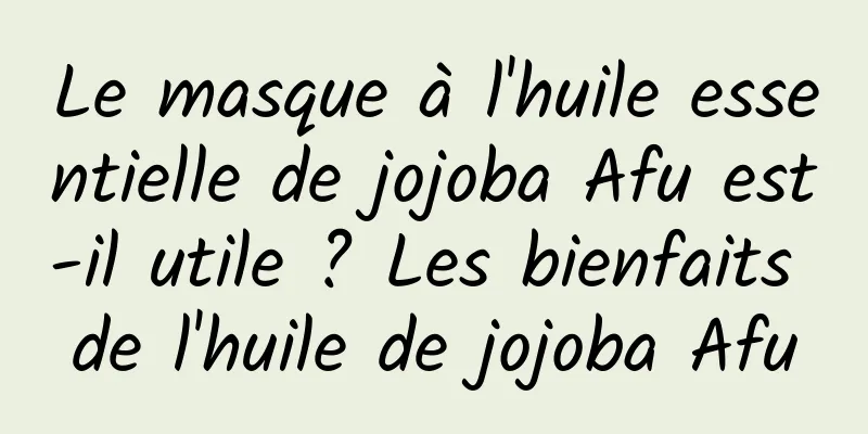 Le masque à l'huile essentielle de jojoba Afu est-il utile ? Les bienfaits de l'huile de jojoba Afu