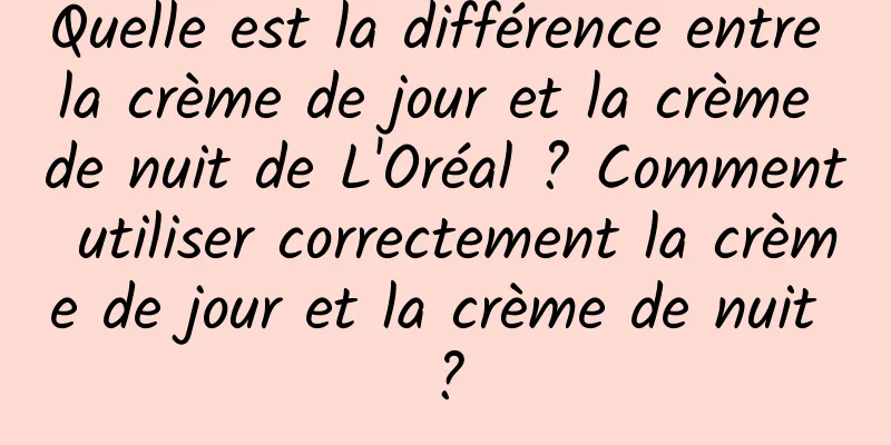 Quelle est la différence entre la crème de jour et la crème de nuit de L'Oréal ? Comment utiliser correctement la crème de jour et la crème de nuit ?