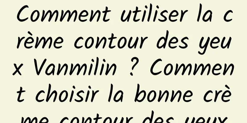 Comment utiliser la crème contour des yeux Vanmilin ? Comment choisir la bonne crème contour des yeux