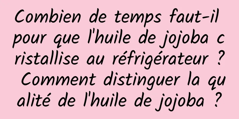 Combien de temps faut-il pour que l'huile de jojoba cristallise au réfrigérateur ? Comment distinguer la qualité de l'huile de jojoba ?