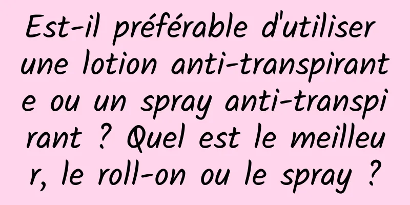 Est-il préférable d'utiliser une lotion anti-transpirante ou un spray anti-transpirant ? Quel est le meilleur, le roll-on ou le spray ?
