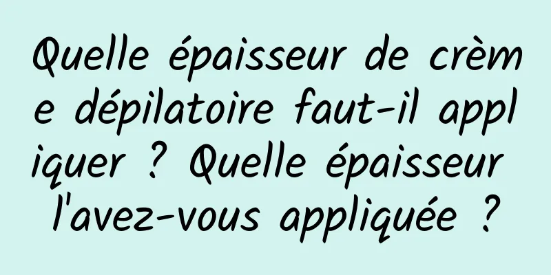 Quelle épaisseur de crème dépilatoire faut-il appliquer ? Quelle épaisseur l'avez-vous appliquée ?