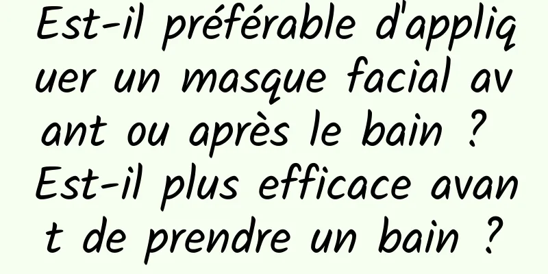 Est-il préférable d'appliquer un masque facial avant ou après le bain ? Est-il plus efficace avant de prendre un bain ?