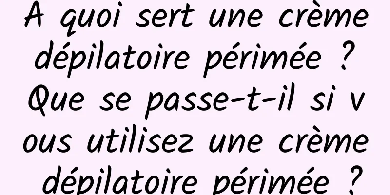 A quoi sert une crème dépilatoire périmée ? Que se passe-t-il si vous utilisez une crème dépilatoire périmée ?