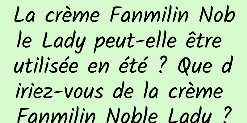 La crème Fanmilin Noble Lady peut-elle être utilisée en été ? Que diriez-vous de la crème Fanmilin Noble Lady ?
