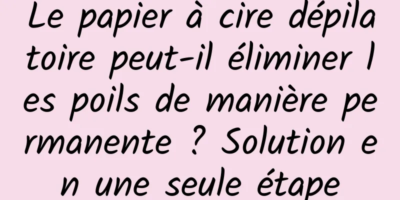 Le papier à cire dépilatoire peut-il éliminer les poils de manière permanente ? Solution en une seule étape