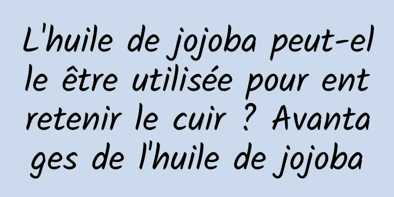 L'huile de jojoba peut-elle être utilisée pour entretenir le cuir ? Avantages de l'huile de jojoba