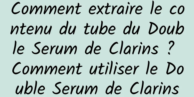 Comment extraire le contenu du tube du Double Serum de Clarins ? Comment utiliser le Double Serum de Clarins