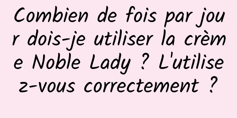 Combien de fois par jour dois-je utiliser la crème Noble Lady ? L'utilisez-vous correctement ?