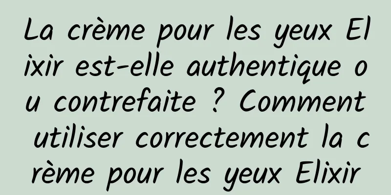 La crème pour les yeux Elixir est-elle authentique ou contrefaite ? Comment utiliser correctement la crème pour les yeux Elixir