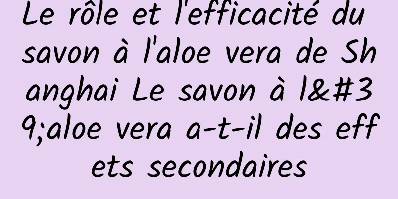 Le rôle et l'efficacité du savon à l'aloe vera de Shanghai Le savon à l'aloe vera a-t-il des effets secondaires