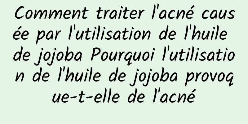 Comment traiter l'acné causée par l'utilisation de l'huile de jojoba Pourquoi l'utilisation de l'huile de jojoba provoque-t-elle de l'acné