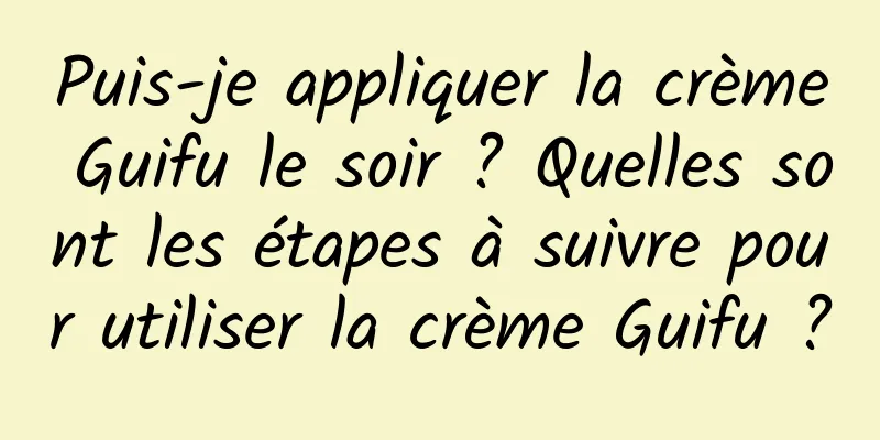 Puis-je appliquer la crème Guifu le soir ? Quelles sont les étapes à suivre pour utiliser la crème Guifu ?