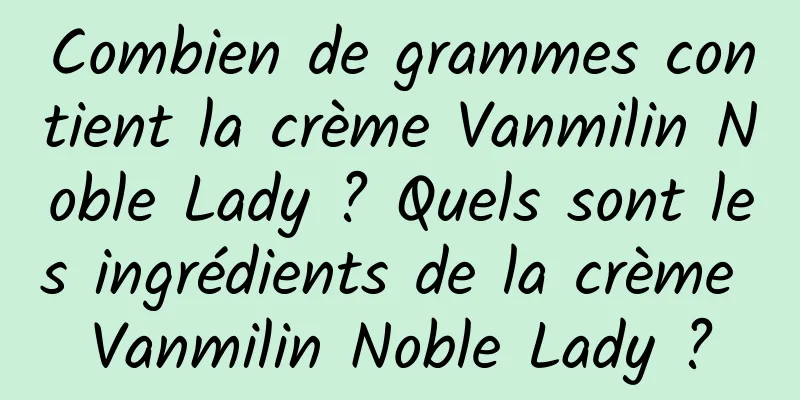 Combien de grammes contient la crème Vanmilin Noble Lady ? Quels sont les ingrédients de la crème Vanmilin Noble Lady ?