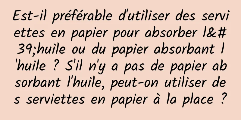Est-il préférable d'utiliser des serviettes en papier pour absorber l'huile ou du papier absorbant l'huile ? S'il n'y a pas de papier absorbant l'huile, peut-on utiliser des serviettes en papier à la place ?