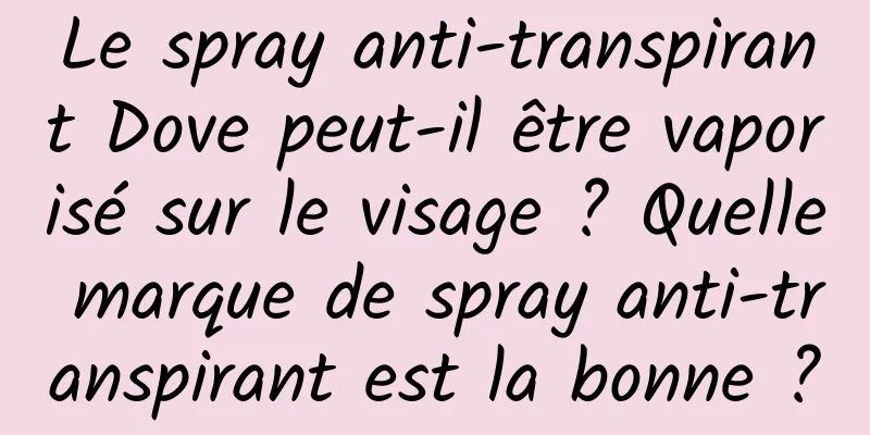 Le spray anti-transpirant Dove peut-il être vaporisé sur le visage ? Quelle marque de spray anti-transpirant est la bonne ?
