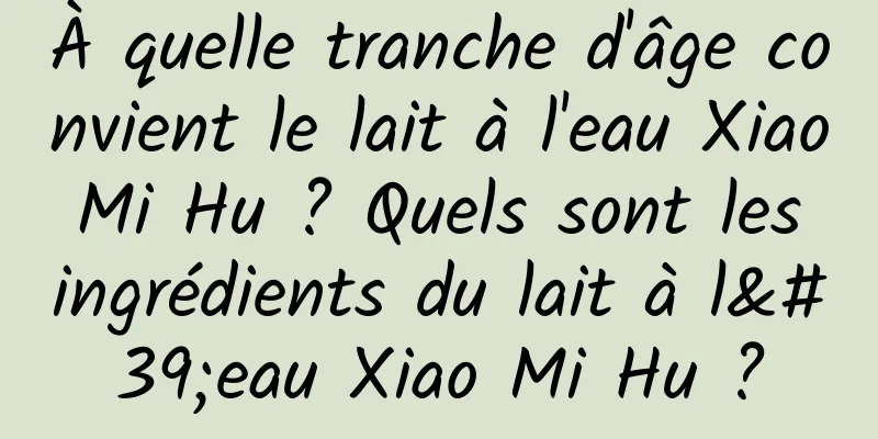 À quelle tranche d'âge convient le lait à l'eau Xiao Mi Hu ? Quels sont les ingrédients du lait à l'eau Xiao Mi Hu ?