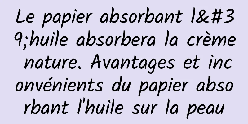 Le papier absorbant l'huile absorbera la crème nature. Avantages et inconvénients du papier absorbant l'huile sur la peau