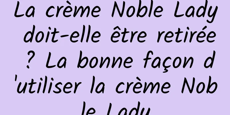 La crème Noble Lady doit-elle être retirée ? La bonne façon d'utiliser la crème Noble Lady