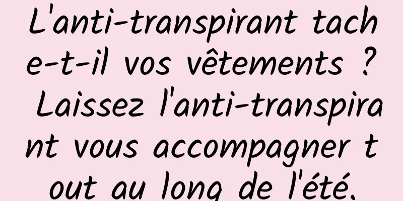 L'anti-transpirant tache-t-il vos vêtements ? Laissez l'anti-transpirant vous accompagner tout au long de l'été.