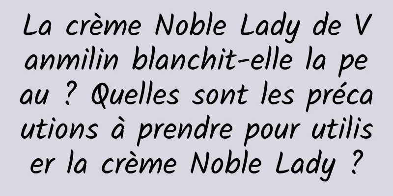 La crème Noble Lady de Vanmilin blanchit-elle la peau ? Quelles sont les précautions à prendre pour utiliser la crème Noble Lady ?