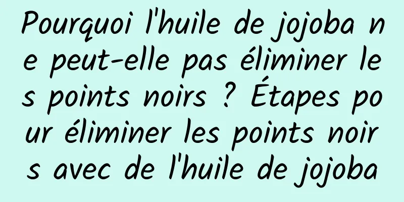 Pourquoi l'huile de jojoba ne peut-elle pas éliminer les points noirs ? Étapes pour éliminer les points noirs avec de l'huile de jojoba