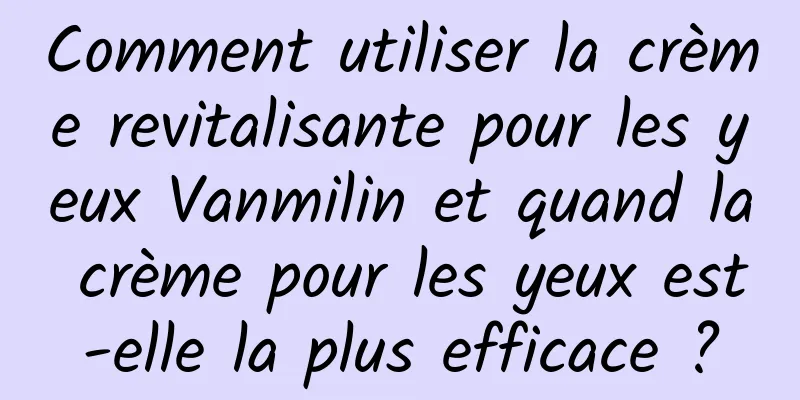 Comment utiliser la crème revitalisante pour les yeux Vanmilin et quand la crème pour les yeux est-elle la plus efficace ?