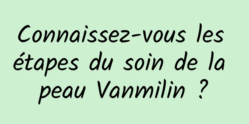 Connaissez-vous les étapes du soin de la peau Vanmilin ?