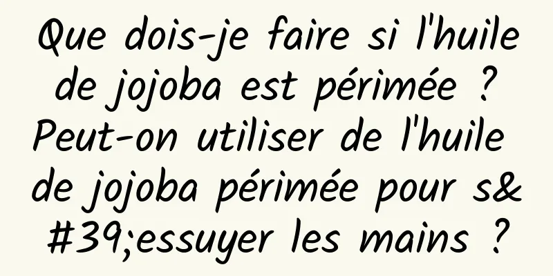 Que dois-je faire si l'huile de jojoba est périmée ? Peut-on utiliser de l'huile de jojoba périmée pour s'essuyer les mains ?