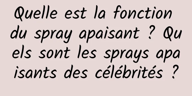 Quelle est la fonction du spray apaisant ? Quels sont les sprays apaisants des célébrités ?